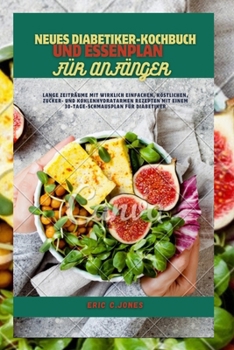 Neues Diabetiker-Kochbuch Und Essenplan Für Anfänger: Lange Zeiträume mit wirklich einfachen, köstlichen, zucker- und kohlenhydratarmen Rezepten mit e
