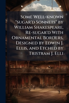 Some Well-Known Sugar'd Sonnets by William Shakespeare, Re-Sugar'd with Ornamental Borders, Designed by Edwin J. Ellis, and Etched by Tristram J. Elli