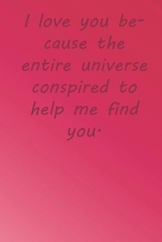 I love you because the entire universe conspired to help me find you.: Valentine Day Gift Blank Lined Journal Notebook, 110 Pages, Soft Matte Cover, 6 x 9 In