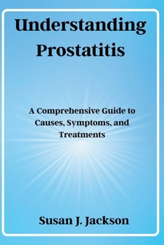 Understanding Prostatitis: A Comprehensive Guide to Causes, Symptoms, and Treatments