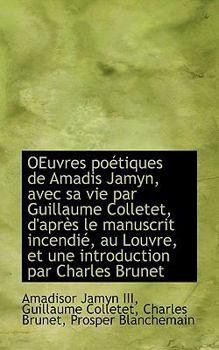 Oeuvres Po?tiques de Amadis Jamyn, Avec Sa Vie Par Guillaume Colletet, D'Apr?s le Manuscrit Incendi?
