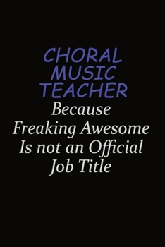 Choral Music Teacher Because Freaking Awesome Is Not An Official Job Title: Career journal, notebook and writing journal for encouraging men, women and kids. A framework for building your career.