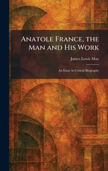 Anatole France, the Man and His Work: An Essay in Critical Biography