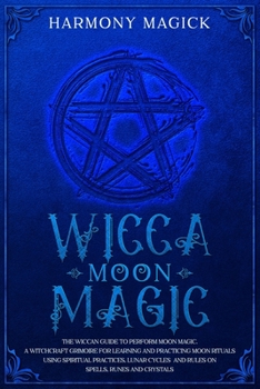 Paperback Wicca Moon Magic: The Wiccan Guide to Perform Moon Magic. A Witchcraft Grimoire for Learning and Practicing Moon Rituals Using Spiritual Book