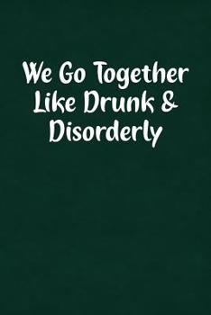 Paperback We Go Together Like Drunk & Disorderly: Fun Gag Gift Notebook for Women or Men Book