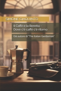 Il Caffè e la Beretta - Dove c'è caffè c'è ritorno: Già autore di "The Italian Gentleman" (Italian Edition)