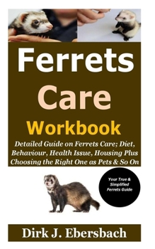Ferrets Care Workbook: Detailed Guide on Ferrets Care; Diet, Behaviour, Health Issue, Housing Plus Choosing the Right One as Pets & So On