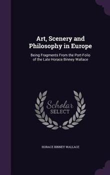 Hardcover Art, Scenery and Philosophy in Europe: Being Fragments From the Port-Folio of the Late Horace Binney Wallace Book