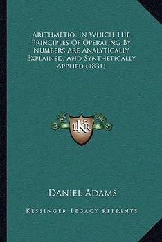 Paperback Arithmetio, In Which The Principles Of Operating By Numbers Are Analytically Explained, And Synthetically Applied (1831) Book