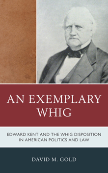 Hardcover An Exemplary Whig: Edward Kent and the Whig Disposition in American Politics and Law Book