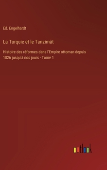 La Turquie et le Tanzimât: Histoire des réformes dans l'Empire ottoman depuis 1826 jusqu'à nos jours - Tome 1
