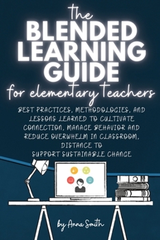 Paperback The Blended Learning Guide for Elementary Teachers: Best Practices, Methodologies, and Lessons Learned to Cultivate Connection, Manage Behavior and Re Book