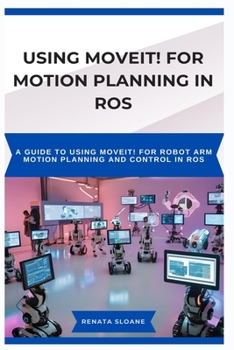Paperback Using Moveit! for Motion Planning in Ros: A guide to using MoveIt! for robot arm motion planning and control in ROS Book