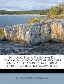 Paperback Joh. Aug. Henr. Tittmanni de Synonymis in Novo Testamento Liber Unus: Adjecta Sunt Alia Ejusdem Opuscula Exegetici Argumenti... [Latin] Book