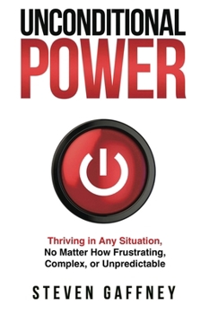 Unconditional Power : A Formula for Thriving in Any Situation, No Matter How Frustrating, Complex, or Unpredictable