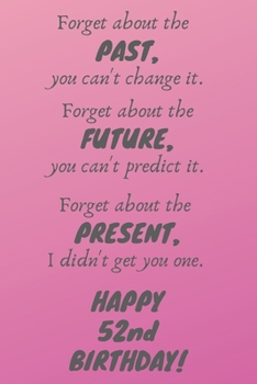 Paperback Forget about the past, you can't change it. Forget about the future, you can't predict it. Forget about the present, I didn't get you one. Happy 52nd Book