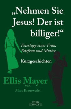 Nehmen Sie Jesus! Der ist billiger!: Feiertage einer Frau, Ehefrau und Mutter