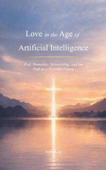 Paperback Love in the Age of Artificial Intelligence: God, Humanity, Stewardship, and the Path to a Peaceful Future Book