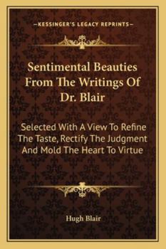 Sentimental Beauties from the Writings of Dr. Blair: Selected with a View to Refine the Taste, Rectify the Judgment, and Mould the Heart to Virtue