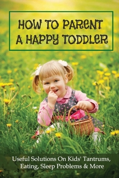 How To Parent A Happy Toddler: Useful Solutions On Kids' Tantrums, Eating, Sleep Problems & More: Nutrition Guide For Toddlers