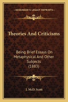 Theories And Criticisms: Being Brief Essays On Metaphysical And Other Subjects