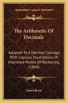 The Arithmetic Of Decimals: Adapted To A Decimal Coinage, With Copious Illustrations Of Improved Modes Of Reckoning