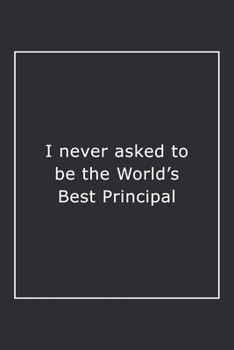 I never asked to be the World's Best Principal: Lined Notebook / Journal Gift, 120 Pages, 6x9, Soft Cover, Matte Finish