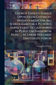 Georgii Ernesti Stahlii Opusculum Chymico-physico-medicum, Seu Schediasmatum A Pluribus Annis Variis Occasionibus In Publicum Emissorum Nunc ... In Unum Volumen Jam Collectorum ...