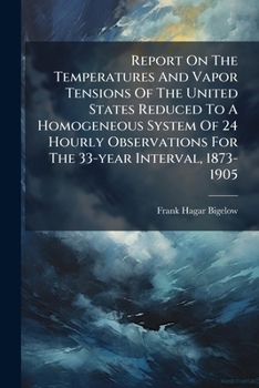 Report On The Temperatures And Vapor Tensions Of The United States Reduced To A Homogeneous System Of 24 Hourly Observations For The 33-year Interval, 1873-1905...