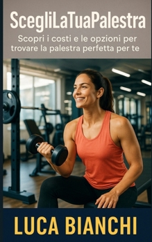 Paperback Scegli La Tua Palestra: Scopri i costi e le opzioni per trovare la palestra perfetta per te [Italian] Book