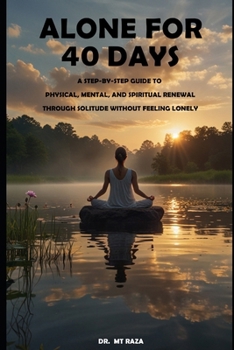 Alone for 40 Days: A Step-by-Step Guide to Physical, Mental, and Spiritual Renewal Through Solitude Without Feeling Lonely (Unlocking Your True Self)