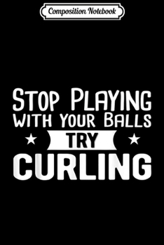 Composition Notebook: Stop Playing With Your Balls Try Curling Player Gift Idea  Journal/Notebook Blank Lined Ruled 6x9 100 Pages