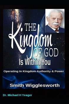 Smith Wigglesworth the Kingdom of God Is Within You : Operating in Kingdom Authority and Power