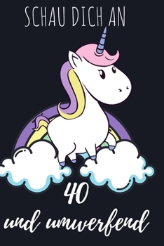 Schau dich an, 40 und umwerfend.: Das linierte süße Notizbuch in ca. A5 Format zum 40. Geburtstag speziell für alle Einhorn-Fans. (German Edition)