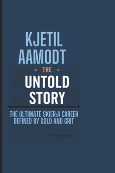 KJETIL AAMODT-THE UNTOLD STORY: The Ultimate Skier: A Career Defined by Gold and Grit