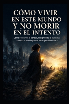 Cómo vivir en este mundo y no morir en el intento: Cómo conservar la bondad, la dignidad y la esperanza cuando el mundo parece haber perdido el alma