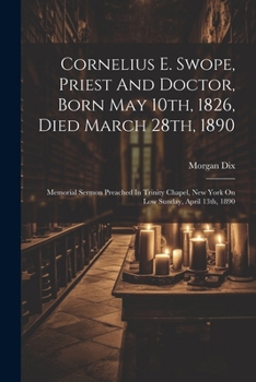 Cornelius E. Swope, Priest And Doctor, Born May 10th, 1826, Died March 28th, 1890: Memorial Sermon Preached In Trinity Chapel, New York On Low Sunday, April 13th, 1890