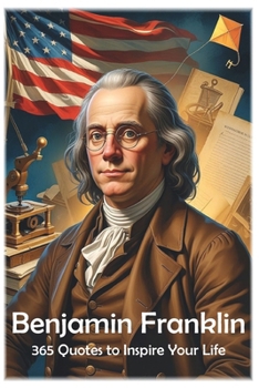 Benjamin Franklin: 365 Quotes to Inspire Your Life (100 Lessons for Life)