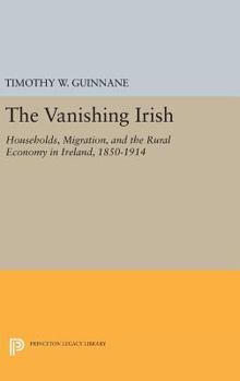 The Vanishing Irish: Households, Migration, and the Rural Economy in Ireland, 1850-1914 - Book  of the Princeton Economic History of the Western World