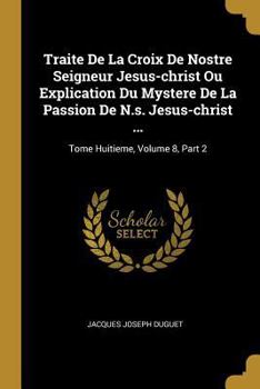 Paperback Traite De La Croix De Nostre Seigneur Jesus-christ Ou Explication Du Mystere De La Passion De N.s. Jesus-christ ...: Tome Huitieme, Volume 8, Part 2 [French] Book