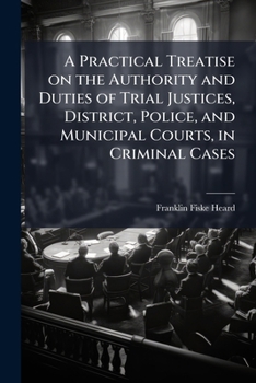 A practical treatise on the authority and duties of trial justices, district, police, and municipal courts, in criminal cases: With forms in criminal ... of complaints, indictments, and special pleas