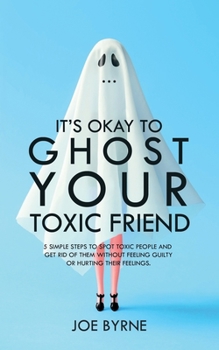 Paperback It's Okay To Ghost Your Toxic Friend: 5 Simple Steps To Spot Toxic People And Get Rid Of Them Without Feeling Guilty Or Hurting Their Feelings Book