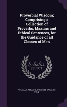 Hardcover Proverbial Wisdom; Comprising a Collection of Proverbs, Maxims and Ethical Sentences, for the Guidance of all Classes of Men Book