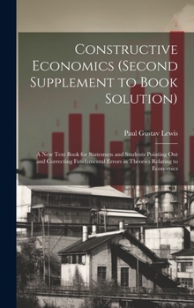 Hardcover Constructive Economics (Second Supplement to Book Solution): A New Text Book for Statesmen and Students Pointing Out and Correcting Fundamental Errors Book