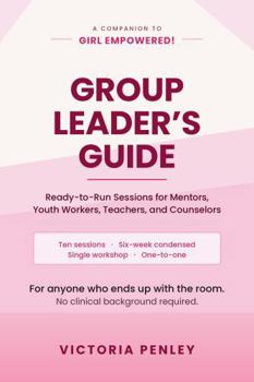 Girl Empowered! Group Leader’s Guide: Ready-to-Run Sessions for Mentors, Youth Workers, Teachers, and Counselors (The Girl Empowered Series)