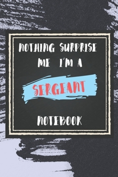 Paperback Nothing Surprise Me I'm A Sergeant: lined Notebook / Journal Gift, 110 Pages, 6x9, Soft Cover, Matte Finish, Funny Gift FOR Sergeant Appreciation Note Book