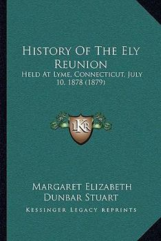 History Of The Ely Reunion: Held At Lyme, Connecticut, July 10, 1878