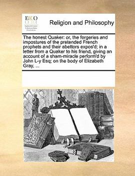 The Honest Quaker: Or, the Forgeries and Impostures of the Pretended French Prophets and Their Abettors Expos'd; in a Letter From a Quaker to his ... John L-y Esq; on the Body of Elizabeth Gray,