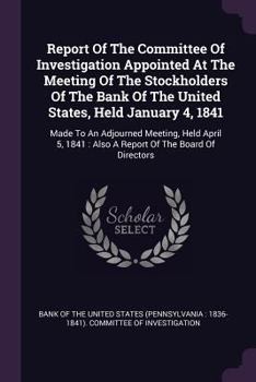 Report of the Committee of Investigation Appointed at the Meeting of the Stockholders of the Bank of the United States, Held January 4, 1841: Made to an Adjourned Meeting, Held April 5, 1841: Also a R