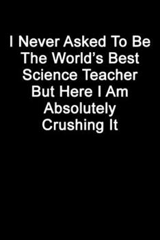 I Never Asked To Be The World’s Best Science Teacher But Here I Am Absolutely Crushing It: Blank Lined Journal